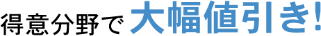 得意分野で大幅値引き!