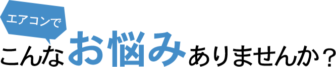 エアコンでこんなお悩みありませんか？