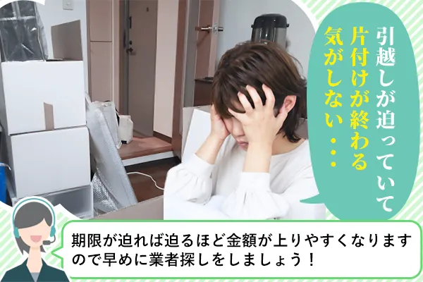 引越しが迫っていて片付けが終わる気がしない・・・「期限が迫れば迫るほど金額が上がりやすくなりますので早めに業者探しをしましょう」