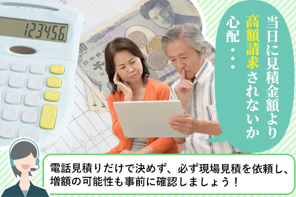 当日に見積金額より高額請求されないか心配・・・「電話見積りだけで決めず、必ず現場見積を依頼し、増額の可能性も事前に確認しましょう」