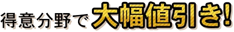得意分野で大幅値引き!