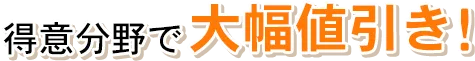 得意分野で大幅値引き!